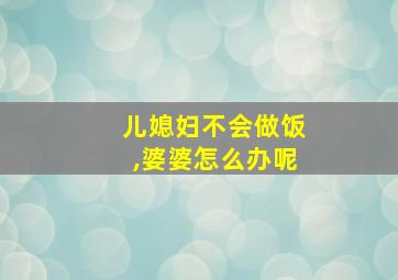 儿媳妇不会做饭,婆婆怎么办呢