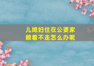 儿媳妇住在公婆家赖着不走怎么办呢