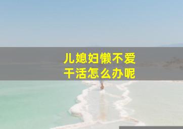 儿媳妇懒不爱干活怎么办呢