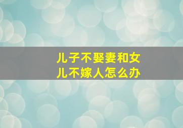 儿子不娶妻和女儿不嫁人怎么办