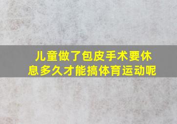 儿童做了包皮手术要休息多久才能搞体育运动呢