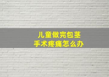 儿童做完包茎手术疼痛怎么办