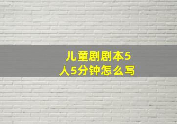 儿童剧剧本5人5分钟怎么写