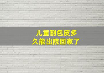 儿童割包皮多久能出院回家了