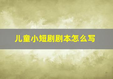 儿童小短剧剧本怎么写