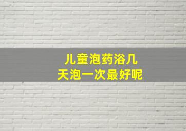 儿童泡药浴几天泡一次最好呢