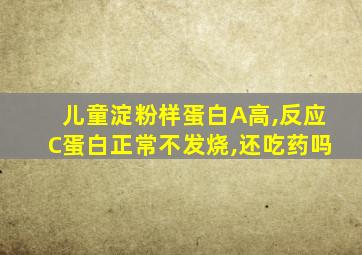 儿童淀粉样蛋白A高,反应C蛋白正常不发烧,还吃药吗