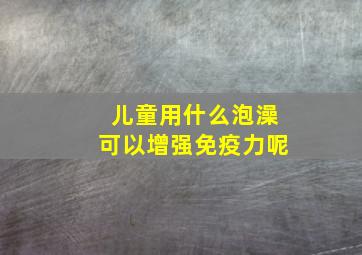 儿童用什么泡澡可以增强免疫力呢