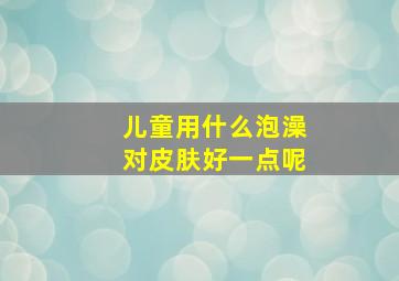 儿童用什么泡澡对皮肤好一点呢