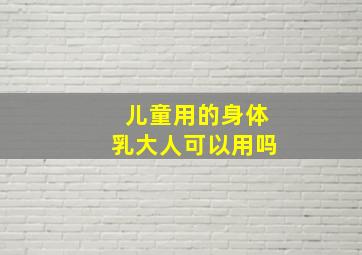 儿童用的身体乳大人可以用吗