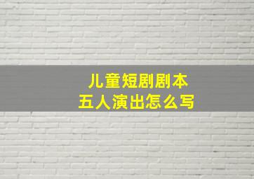 儿童短剧剧本五人演出怎么写