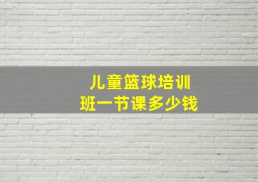 儿童篮球培训班一节课多少钱