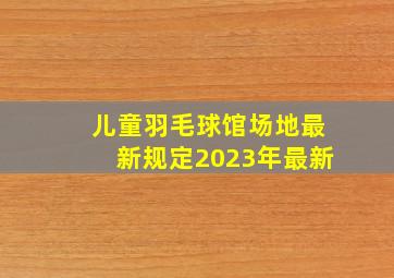 儿童羽毛球馆场地最新规定2023年最新