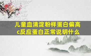 儿童血清淀粉样蛋白偏高c反应蛋白正常说明什么