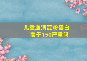 儿童血清淀粉蛋白高于150严重吗