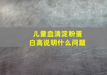 儿童血清淀粉蛋白高说明什么问题