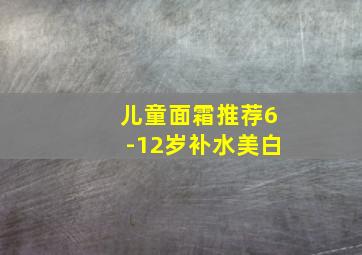 儿童面霜推荐6-12岁补水美白