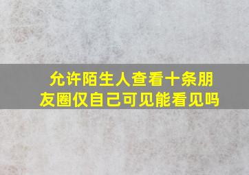 允许陌生人查看十条朋友圈仅自己可见能看见吗