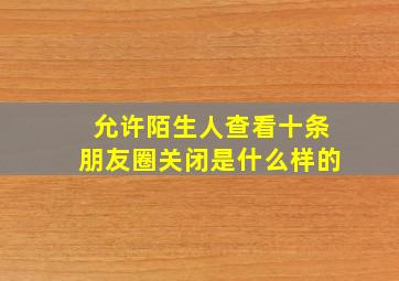 允许陌生人查看十条朋友圈关闭是什么样的