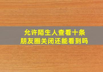 允许陌生人查看十条朋友圈关闭还能看到吗