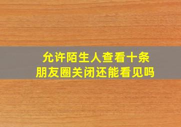 允许陌生人查看十条朋友圈关闭还能看见吗