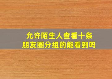 允许陌生人查看十条朋友圈分组的能看到吗