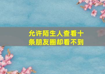 允许陌生人查看十条朋友圈却看不到