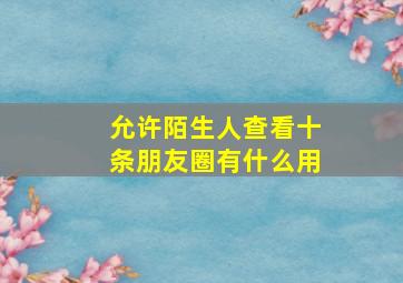 允许陌生人查看十条朋友圈有什么用