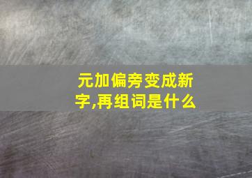 元加偏旁变成新字,再组词是什么