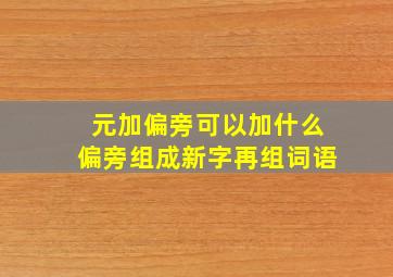 元加偏旁可以加什么偏旁组成新字再组词语