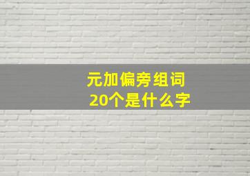 元加偏旁组词20个是什么字