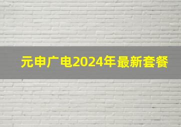 元申广电2024年最新套餐