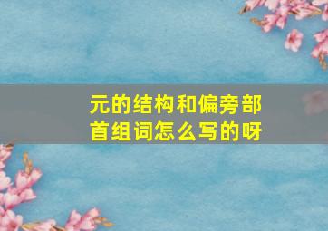 元的结构和偏旁部首组词怎么写的呀