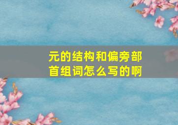 元的结构和偏旁部首组词怎么写的啊