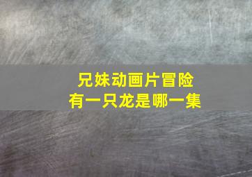 兄妹动画片冒险有一只龙是哪一集