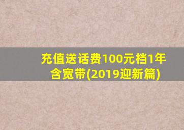 充值送话费100元档1年含宽带(2019迎新篇)