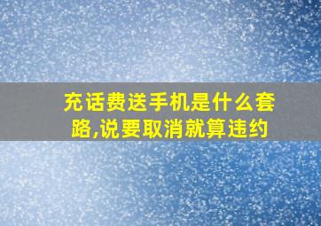 充话费送手机是什么套路,说要取消就算违约