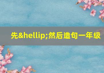 先…然后造句一年级