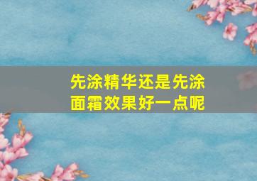 先涂精华还是先涂面霜效果好一点呢