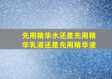 先用精华水还是先用精华乳液还是先用精华液