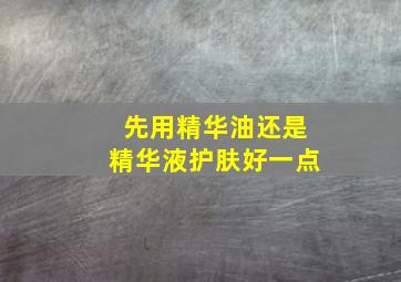 先用精华油还是精华液护肤好一点