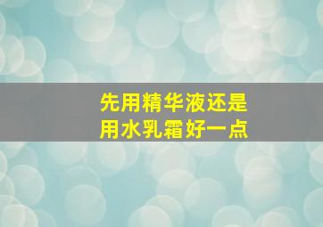 先用精华液还是用水乳霜好一点