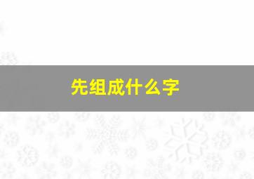 先组成什么字