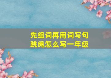 先组词再用词写句跳绳怎么写一年级