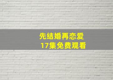 先结婚再恋爱17集免费观看