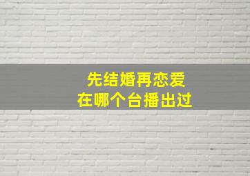 先结婚再恋爱在哪个台播出过