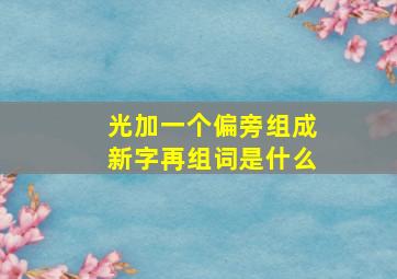 光加一个偏旁组成新字再组词是什么