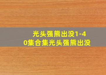 光头强熊出没1-40集合集光头强熊出没