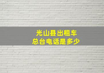 光山县出租车总台电话是多少