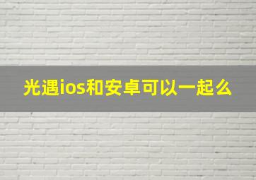 光遇ios和安卓可以一起么